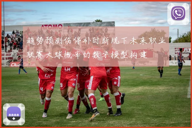 趋势预测伤停补时新规下未来职业联赛大球概率的数学模型构建