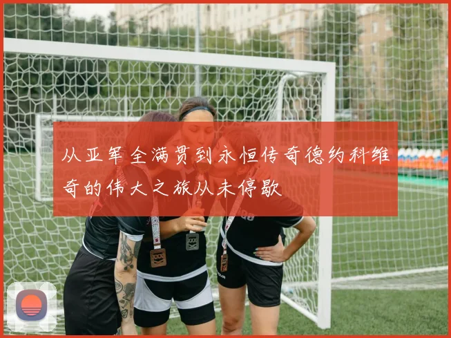 从亚军全满贯到永恒传奇德约科维奇的伟大之旅从未停歇