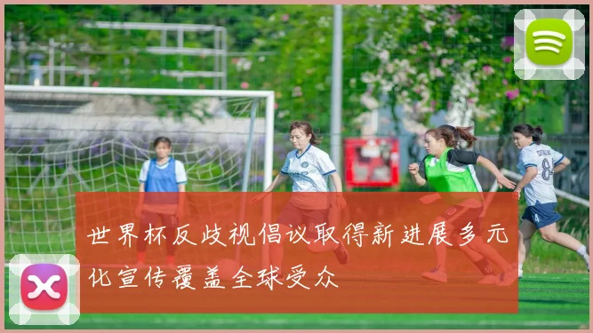 世界杯反歧视倡议取得新进展多元化宣传覆盖全球受众
