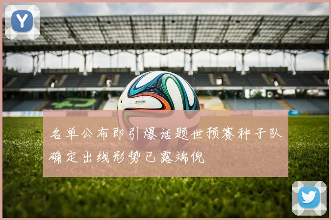 名单公布即引爆话题世预赛种子队确定出线形势已露端倪