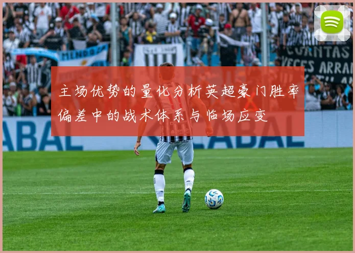 主场优势的量化分析英超豪门胜率偏差中的战术体系与临场应变